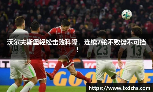 沃尔夫斯堡轻松击败科隆，连续7轮不败势不可挡！