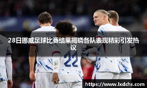 28日挪威足球比赛结果揭晓各队表现精彩引发热议