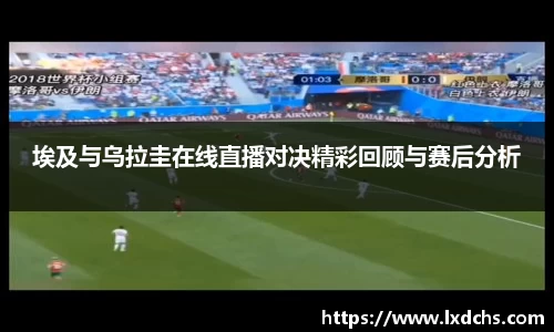 埃及与乌拉圭在线直播对决精彩回顾与赛后分析