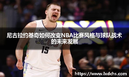 尼古拉约基奇如何改变NBA比赛风格与球队战术的未来发展