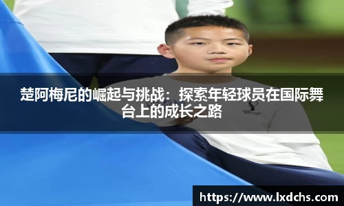 楚阿梅尼的崛起与挑战：探索年轻球员在国际舞台上的成长之路