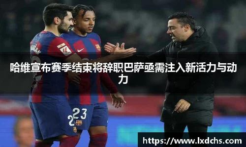 哈维宣布赛季结束将辞职巴萨亟需注入新活力与动力
