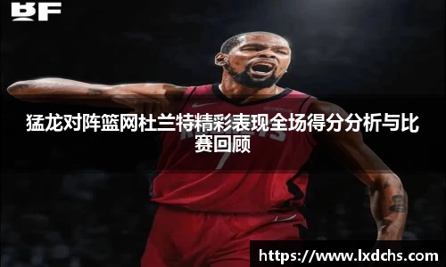 猛龙对阵篮网杜兰特精彩表现全场得分分析与比赛回顾