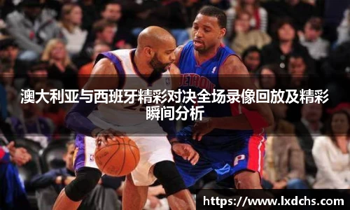 澳大利亚与西班牙精彩对决全场录像回放及精彩瞬间分析