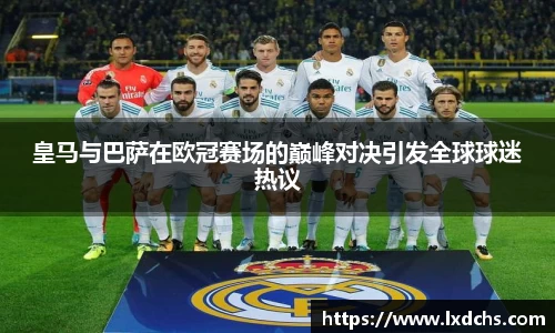 皇马与巴萨在欧冠赛场的巅峰对决引发全球球迷热议
